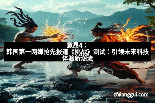 意昂4：韩国第一网媒抢先报道《挑战》测试：引领未来科技体验新潮流